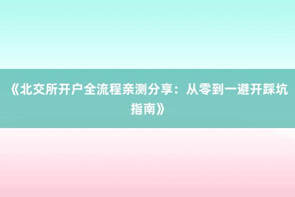 《北交所开户全流程亲测分享：从零到一避开踩坑指南》