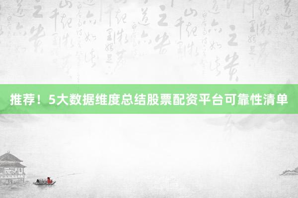推荐！5大数据维度总结股票配资平台可靠性清单