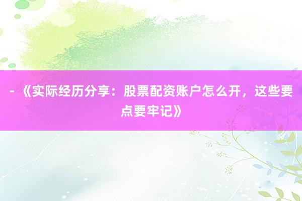 - 《实际经历分享：股票配资账户怎么开，这些要点要牢记》