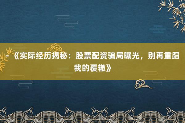 - 《实际经历揭秘：股票配资骗局曝光，别再重蹈我的覆辙》