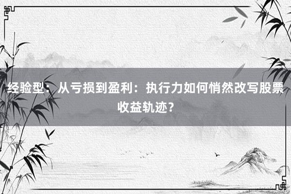 经验型：从亏损到盈利：执行力如何悄然改写股票收益轨迹？