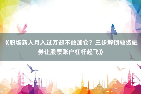 《职场新人月入过万却不敢加仓？三步解锁融资融券让股票账户杠杆起飞》