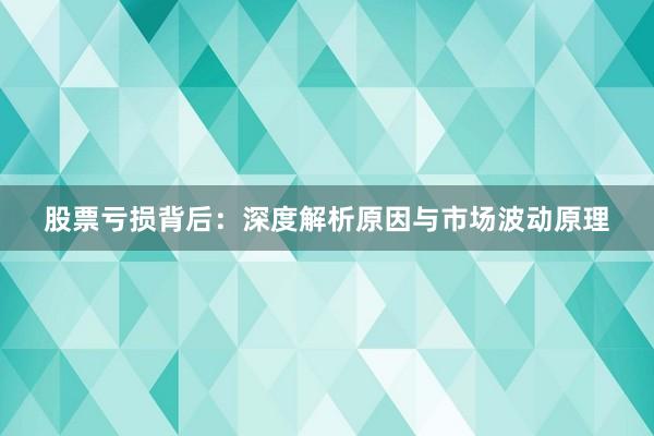 股票亏损背后：深度解析原因与市场波动原理