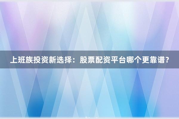 上班族投资新选择：股票配资平台哪个更靠谱？