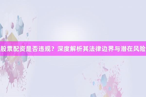 股票配资是否违规？深度解析其法律边界与潜在风险