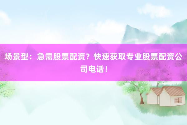 场景型：急需股票配资？快速获取专业股票配资公司电话！