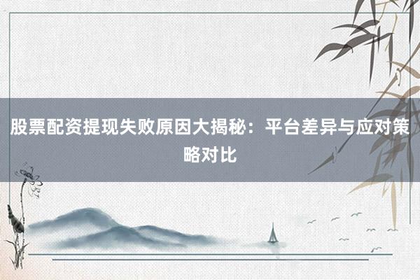 股票配资提现失败原因大揭秘：平台差异与应对策略对比