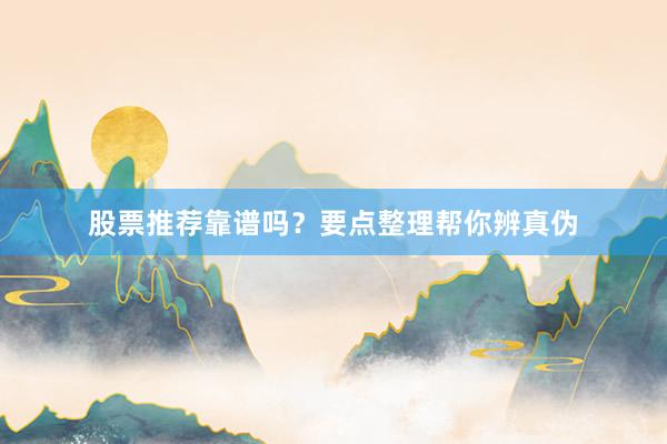 股票推荐靠谱吗？要点整理帮你辨真伪