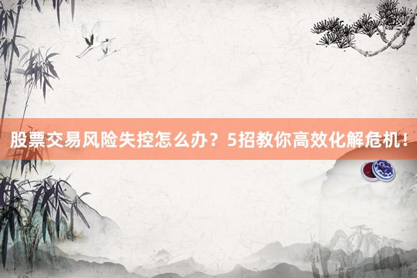 股票交易风险失控怎么办？5招教你高效化解危机！