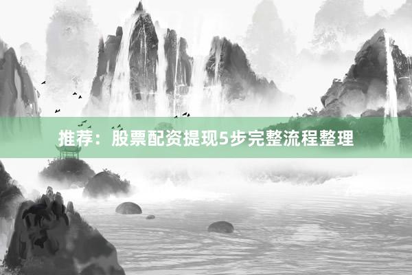 推荐：股票配资提现5步完整流程整理