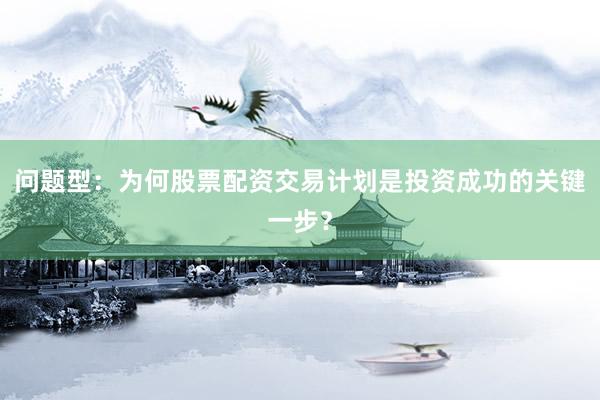 问题型：为何股票配资交易计划是投资成功的关键一步？
