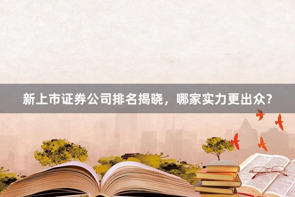 新上市证券公司排名揭晓，哪家实力更出众？