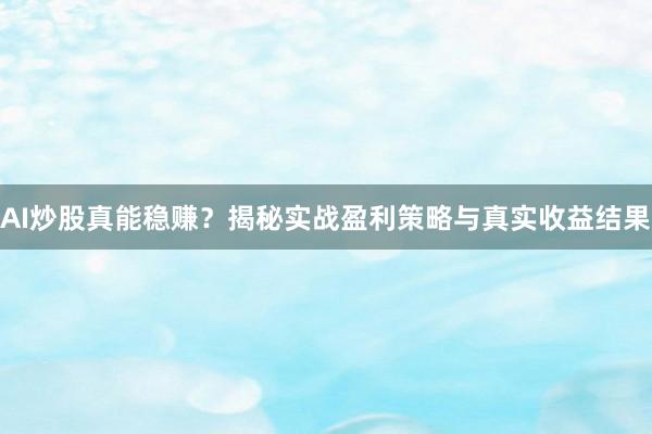 AI炒股真能稳赚？揭秘实战盈利策略与真实收益结果