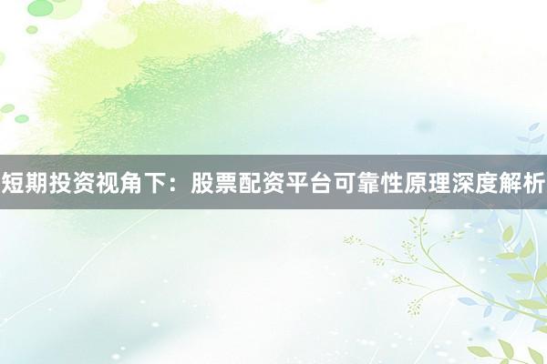 短期投资视角下：股票配资平台可靠性原理深度解析
