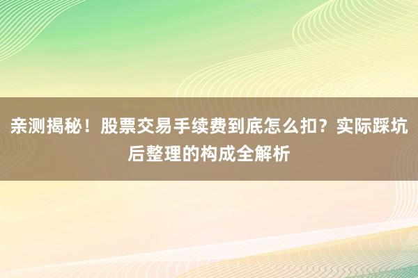亲测揭秘！股票交易手续费到底怎么扣？实际踩坑后整理的构成全解析