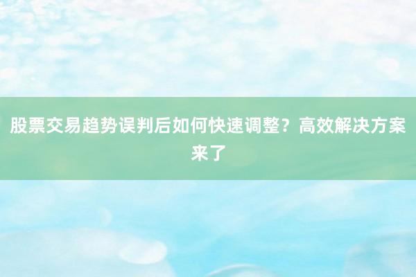 股票交易趋势误判后如何快速调整？高效解决方案来了