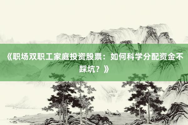 《职场双职工家庭投资股票：如何科学分配资金不踩坑？》