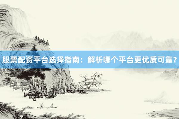 股票配资平台选择指南：解析哪个平台更优质可靠？