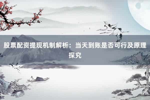 股票配资提现机制解析：当天到账是否可行及原理探究