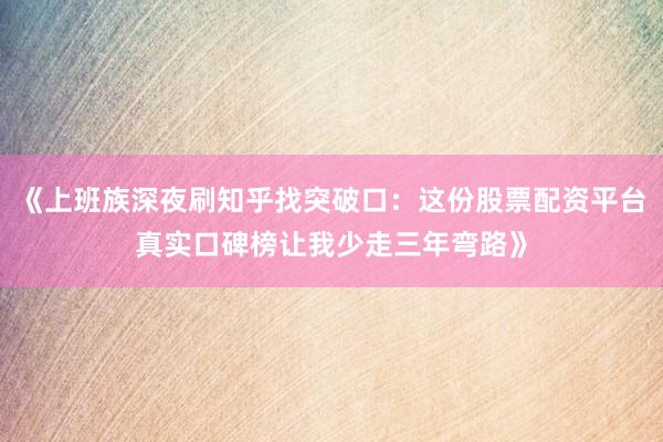 《上班族深夜刷知乎找突破口：这份股票配资平台真实口碑榜让我少走三年弯路》