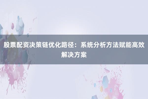 股票配资决策链优化路径：系统分析方法赋能高效解决方案