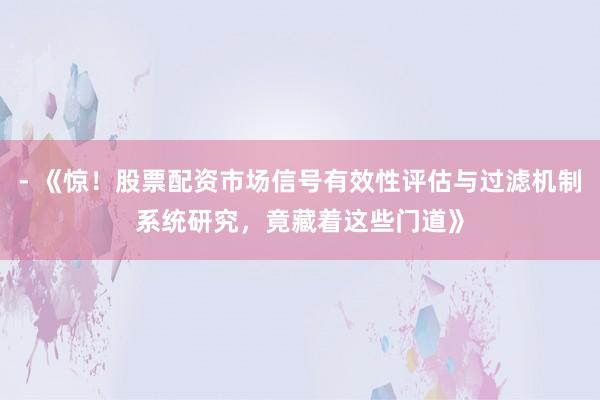 - 《惊！股票配资市场信号有效性评估与过滤机制系统研究，竟藏着这些门道》