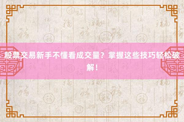 股票交易新手不懂看成交量？掌握这些技巧轻松破解！