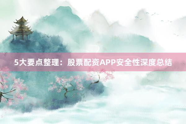 5大要点整理：股票配资APP安全性深度总结
