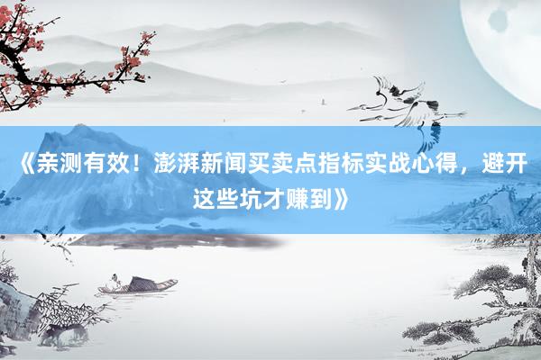 《亲测有效！澎湃新闻买卖点指标实战心得，避开这些坑才赚到》