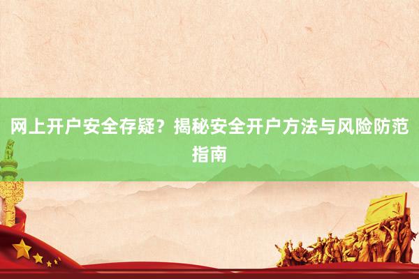 网上开户安全存疑？揭秘安全开户方法与风险防范指南
