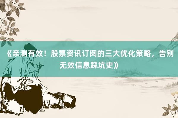 《亲测有效！股票资讯订阅的三大优化策略，告别无效信息踩坑史》