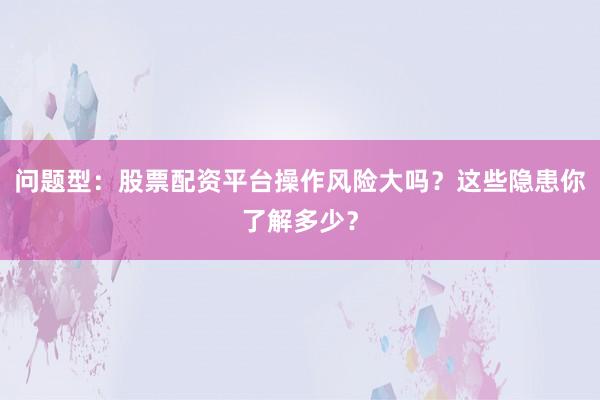 问题型：股票配资平台操作风险大吗？这些隐患你了解多少？