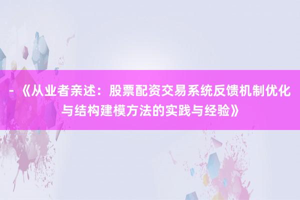 - 《从业者亲述：股票配资交易系统反馈机制优化与结构建模方法的实践与经验》