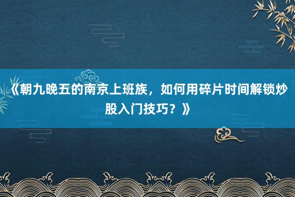 《朝九晚五的南京上班族，如何用碎片时间解锁炒股入门技巧？》