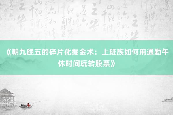 《朝九晚五的碎片化掘金术：上班族如何用通勤午休时间玩转股票》