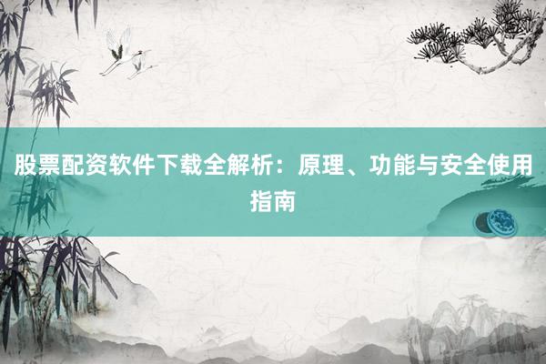 股票配资软件下载全解析：原理、功能与安全使用指南
