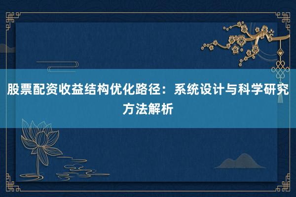 股票配资收益结构优化路径：系统设计与科学研究方法解析