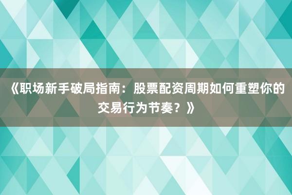 《职场新手破局指南：股票配资周期如何重塑你的交易行为节奏？》
