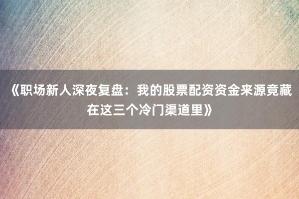 《职场新人深夜复盘：我的股票配资资金来源竟藏在这三个冷门渠道里》