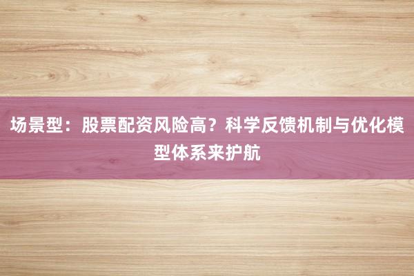 场景型：股票配资风险高？科学反馈机制与优化模型体系来护航