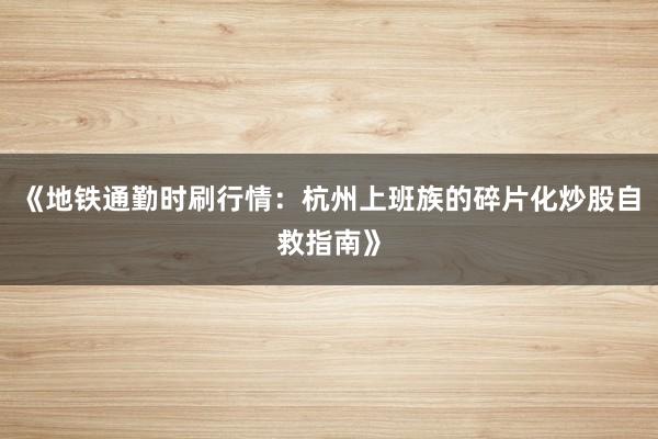《地铁通勤时刷行情：杭州上班族的碎片化炒股自救指南》