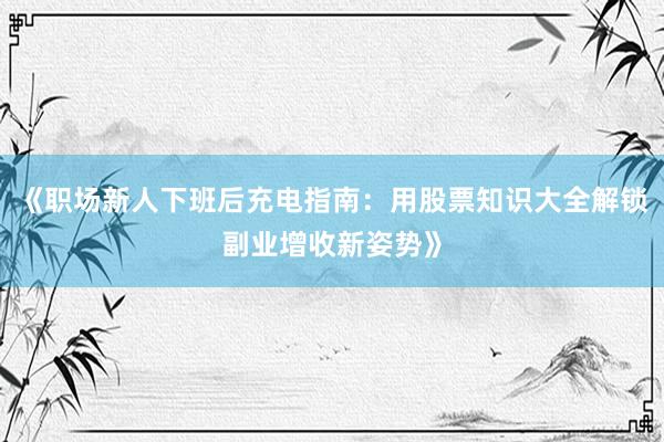 《职场新人下班后充电指南：用股票知识大全解锁副业增收新姿势》