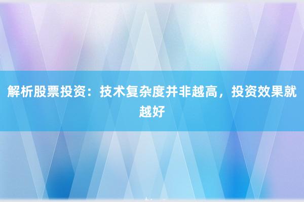 解析股票投资：技术复杂度并非越高，投资效果就越好