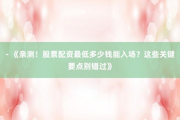- 《亲测！股票配资最低多少钱能入场？这些关键要点别错过》