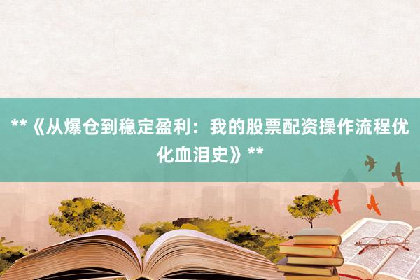 **《从爆仓到稳定盈利：我的股票配资操作流程优化血泪史》**