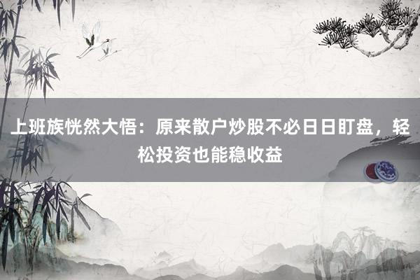 上班族恍然大悟：原来散户炒股不必日日盯盘，轻松投资也能稳收益