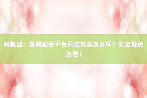 问题型：股票配资平台风控究竟怎么样？安全投资必看！