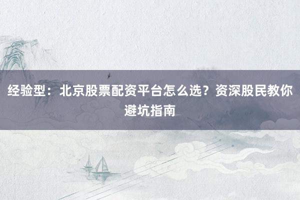 经验型：北京股票配资平台怎么选？资深股民教你避坑指南