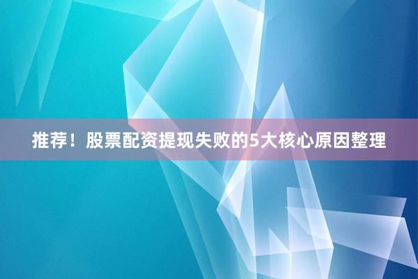 推荐！股票配资提现失败的5大核心原因整理