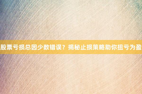 股票亏损总因少数错误？揭秘止损策略助你扭亏为盈